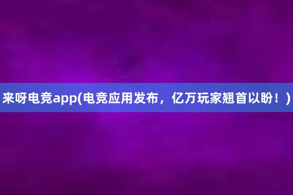 来呀电竞app(电竞应用发布，亿万玩家翘首以盼！)