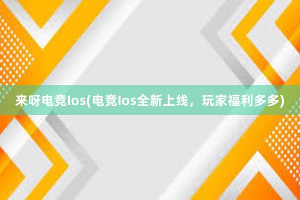 来呀电竞Ios(电竞Ios全新上线，玩家福利多多)