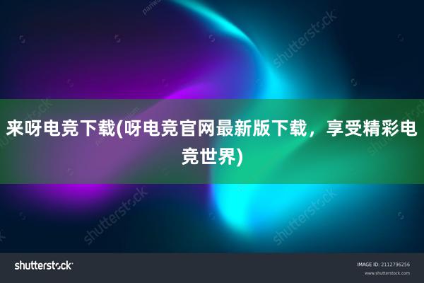 来呀电竞下载(呀电竞官网最新版下载，享受精彩电竞世界)