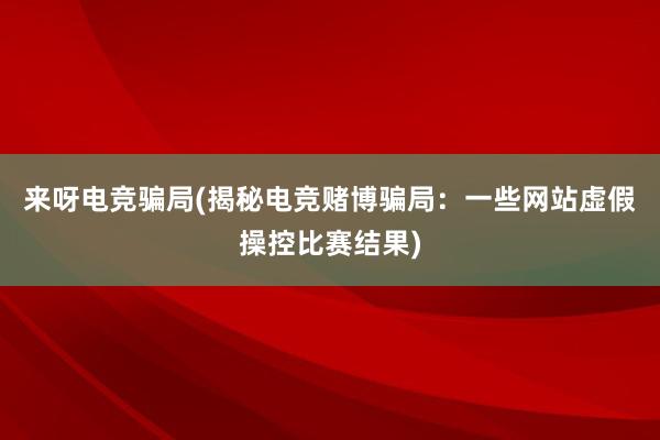 来呀电竞骗局(揭秘电竞赌博骗局：一些网站虚假操控比赛结果)