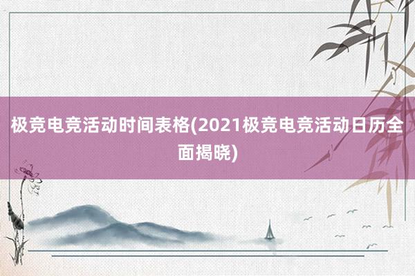 极竞电竞活动时间表格(2021极竞电竞活动日历全面揭晓)