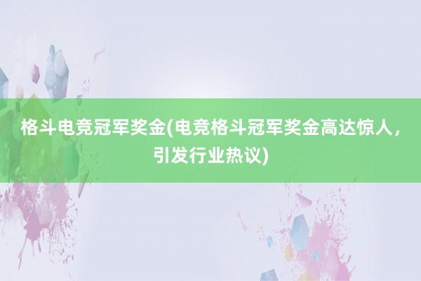 格斗电竞冠军奖金(电竞格斗冠军奖金高达惊人，引发行业热议)