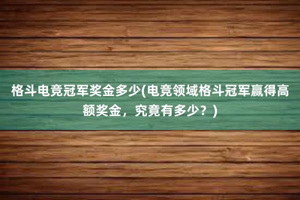 格斗电竞冠军奖金多少(电竞领域格斗冠军赢得高额奖金，究竟有多少？)