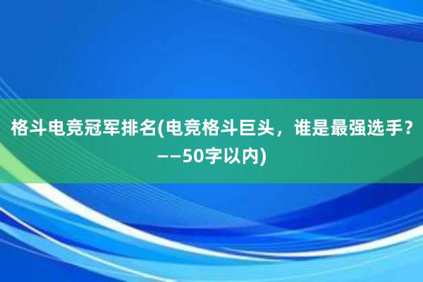 格斗电竞冠军排名(电竞格斗巨头，谁是最强选手？——50字以内)