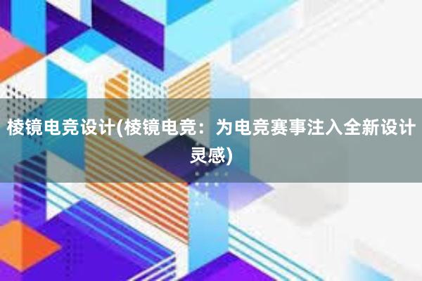 棱镜电竞设计(棱镜电竞：为电竞赛事注入全新设计灵感)