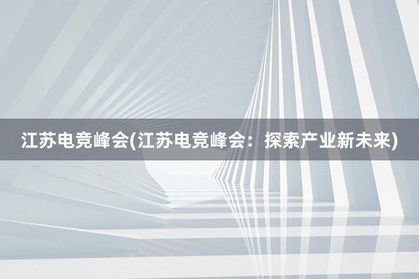 江苏电竞峰会(江苏电竞峰会：探索产业新未来)