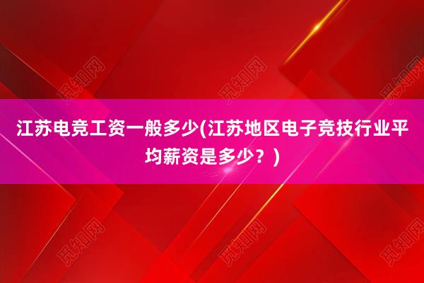 江苏电竞工资一般多少(江苏地区电子竞技行业平均薪资是多少？)