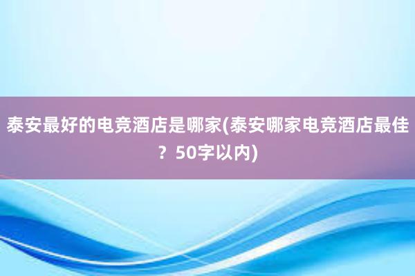 泰安最好的电竞酒店是哪家(泰安哪家电竞酒店最佳？50字以内)