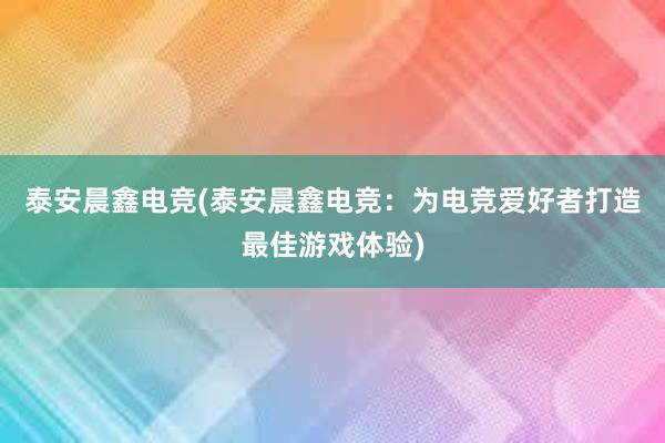 泰安晨鑫电竞(泰安晨鑫电竞：为电竞爱好者打造最佳游戏体验)