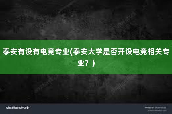 泰安有没有电竞专业(泰安大学是否开设电竞相关专业？)