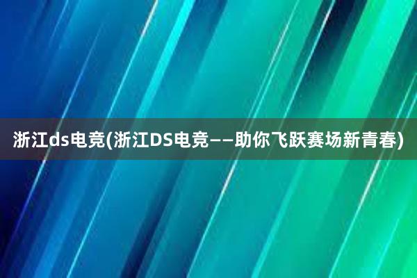 浙江ds电竞(浙江DS电竞——助你飞跃赛场新青春)