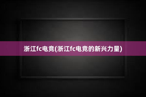 浙江fc电竞(浙江fc电竞的新兴力量)