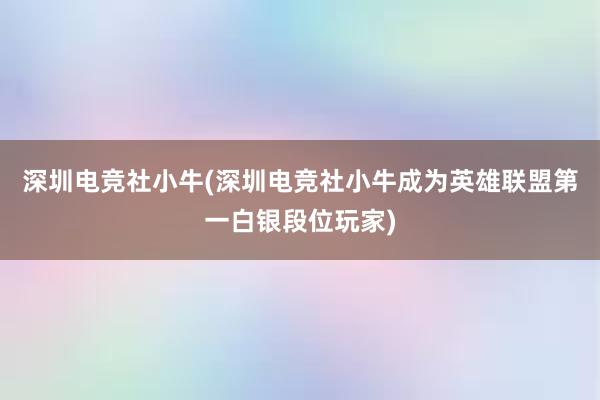 深圳电竞社小牛(深圳电竞社小牛成为英雄联盟第一白银段位玩家)