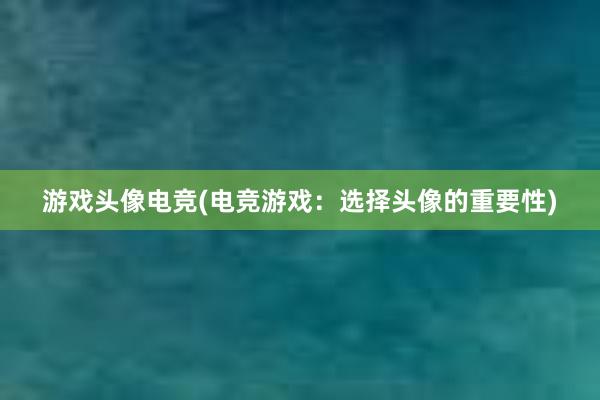 游戏头像电竞(电竞游戏：选择头像的重要性)