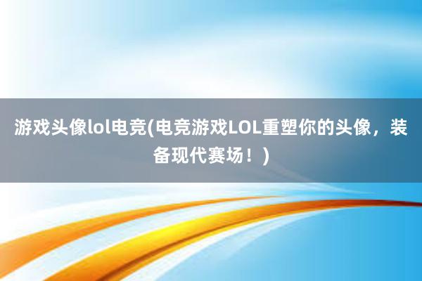 游戏头像lol电竞(电竞游戏LOL重塑你的头像，装备现代赛场！)