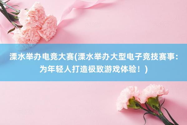 溧水举办电竞大赛(溧水举办大型电子竞技赛事：为年轻人打造极致游戏体验！)