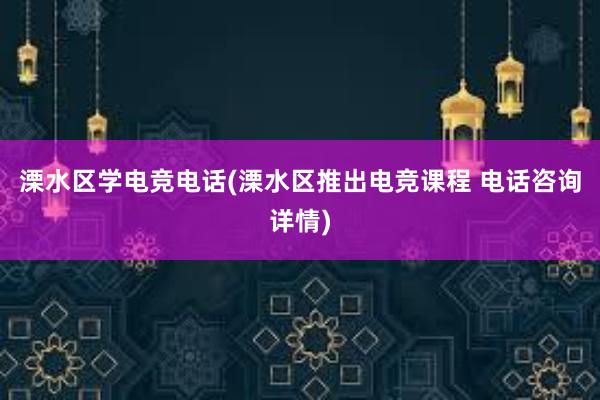 溧水区学电竞电话(溧水区推出电竞课程 电话咨询详情)