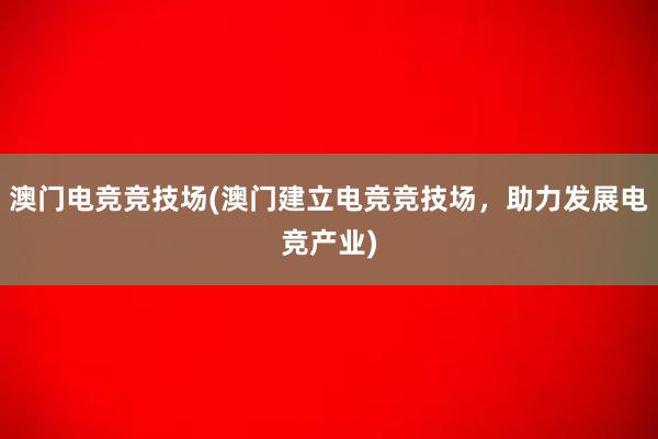 澳门电竞竞技场(澳门建立电竞竞技场，助力发展电竞产业)