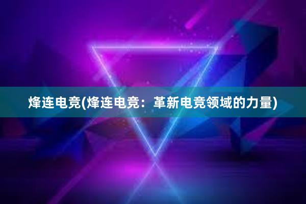 烽连电竞(烽连电竞：革新电竞领域的力量)