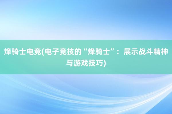 烽骑士电竞(电子竞技的“烽骑士”：展示战斗精神与游戏技巧)