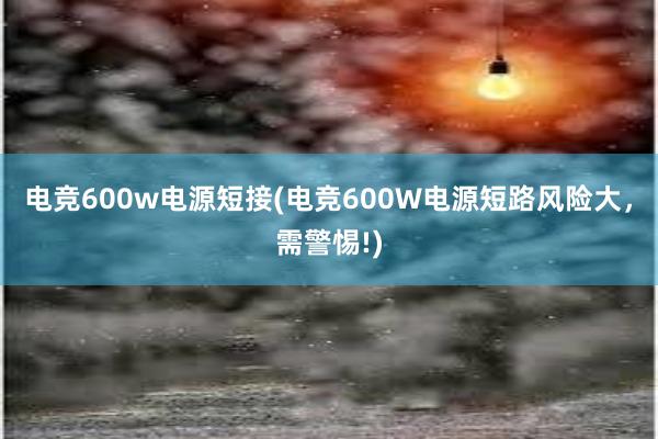 电竞600w电源短接(电竞600W电源短路风险大，需警惕!)