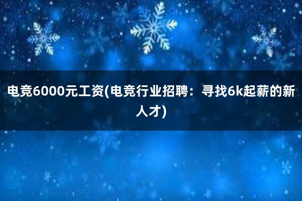 电竞6000元工资(电竞行业招聘：寻找6k起薪的新人才)