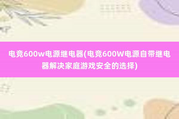 电竞600w电源继电器(电竞600W电源自带继电器解决家庭游戏安全的选择)