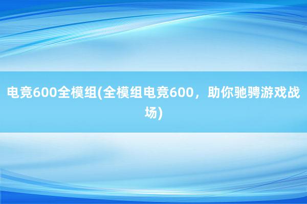 电竞600全模组(全模组电竞600，助你驰骋游戏战场)