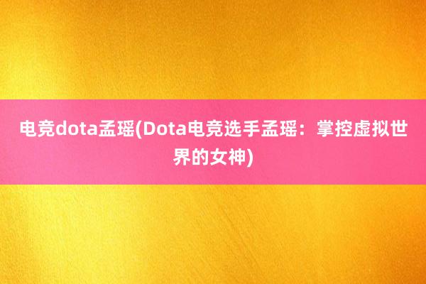 电竞dota孟瑶(Dota电竞选手孟瑶：掌控虚拟世界的女神)