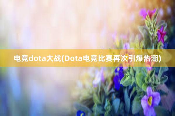 电竞dota大战(Dota电竞比赛再次引爆热潮)