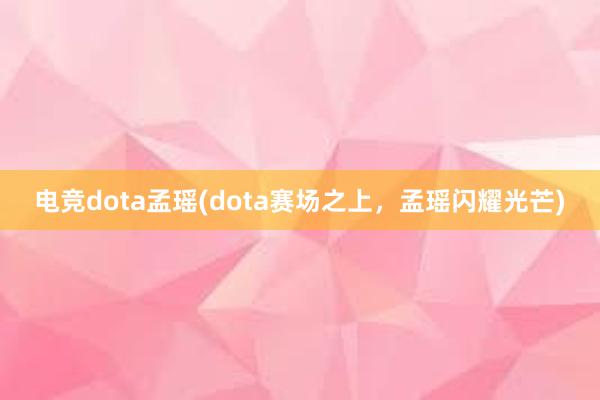 电竞dota孟瑶(dota赛场之上，孟瑶闪耀光芒)