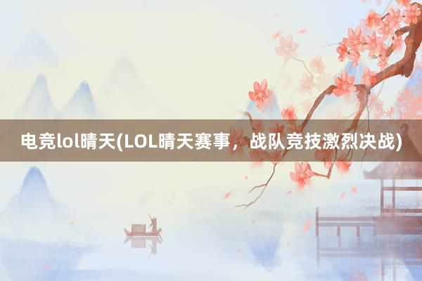 电竞lol晴天(LOL晴天赛事，战队竞技激烈决战)