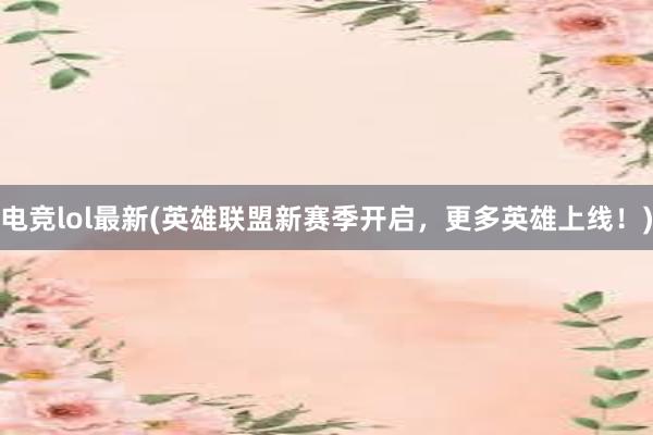 电竞lol最新(英雄联盟新赛季开启，更多英雄上线！)