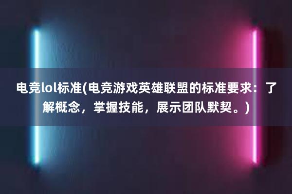 电竞lol标准(电竞游戏英雄联盟的标准要求：了解概念，掌握技能，展示团队默契。)