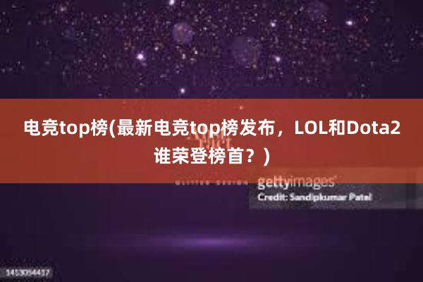 电竞top榜(最新电竞top榜发布，LOL和Dota2谁荣登榜首？)