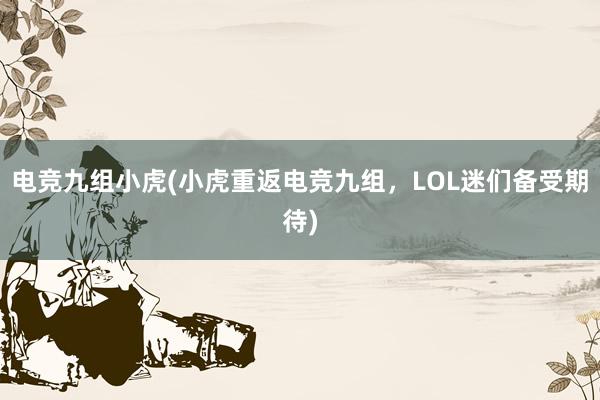 电竞九组小虎(小虎重返电竞九组，LOL迷们备受期待)