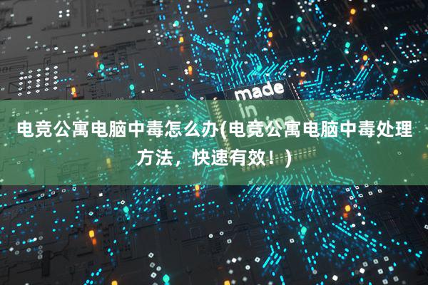 电竞公寓电脑中毒怎么办(电竞公寓电脑中毒处理方法，快速有效！)