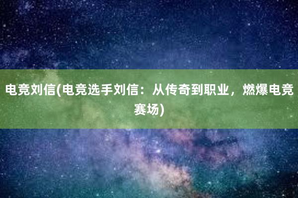 电竞刘信(电竞选手刘信：从传奇到职业，燃爆电竞赛场)