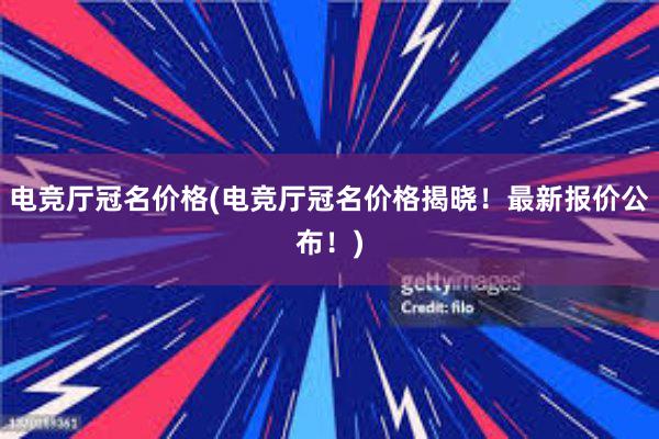 电竞厅冠名价格(电竞厅冠名价格揭晓！最新报价公布！)