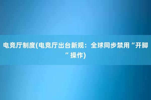 电竞厅制度(电竞厅出台新规：全球同步禁用“开脚”操作)