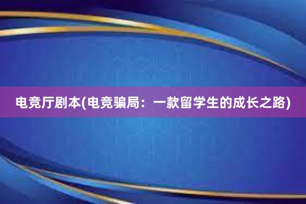 电竞厅剧本(电竞骗局：一款留学生的成长之路)