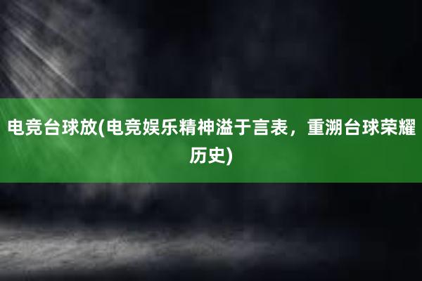 电竞台球放(电竞娱乐精神溢于言表，重溯台球荣耀历史)