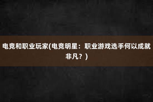 电竞和职业玩家(电竞明星：职业游戏选手何以成就非凡？)