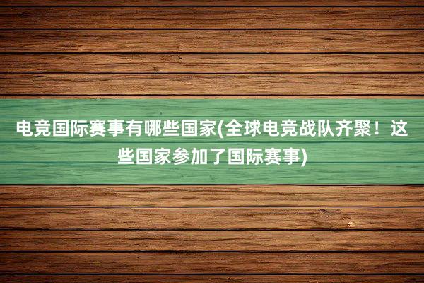 电竞国际赛事有哪些国家(全球电竞战队齐聚！这些国家参加了国际赛事)