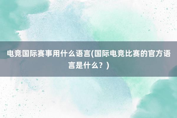 电竞国际赛事用什么语言(国际电竞比赛的官方语言是什么？)