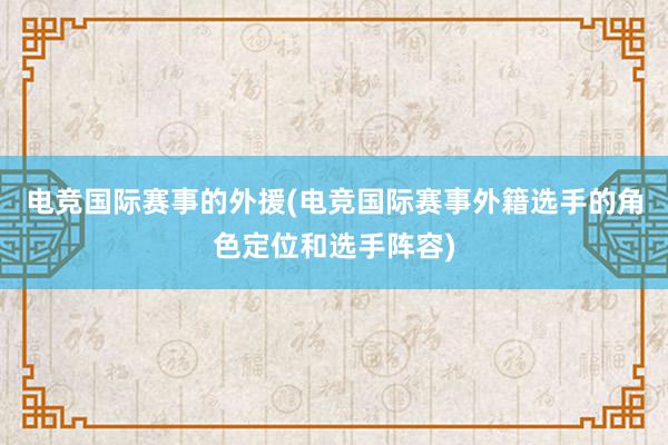 电竞国际赛事的外援(电竞国际赛事外籍选手的角色定位和选手阵容)