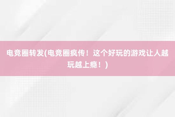 电竞圈转发(电竞圈疯传！这个好玩的游戏让人越玩越上瘾！)