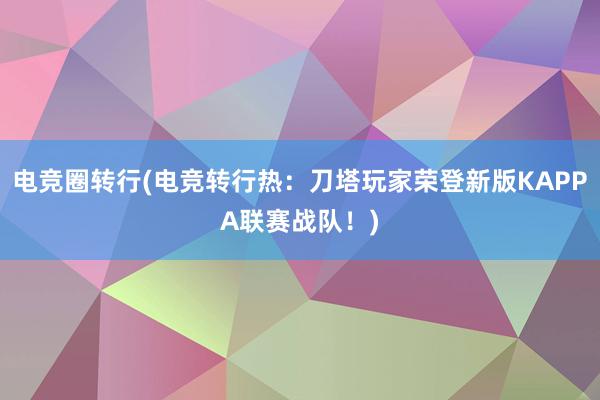 电竞圈转行(电竞转行热：刀塔玩家荣登新版KAPPA联赛战队！)