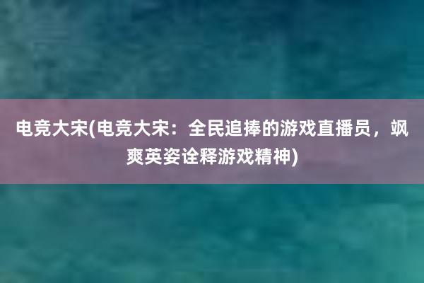 电竞大宋(电竞大宋：全民追捧的游戏直播员，飒爽英姿诠释游戏精神)