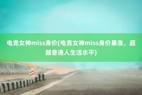 电竞女神miss身价(电竞女神miss身价暴涨，超越普通人生活水平)